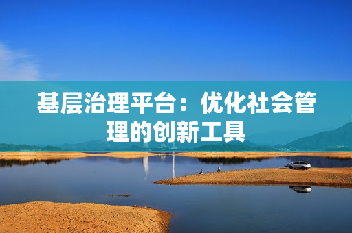 基層治理平臺：優化社會管理的創新工具